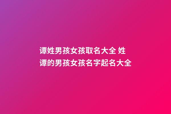 谭姓男孩女孩取名大全 姓谭的男孩女孩名字起名大全
